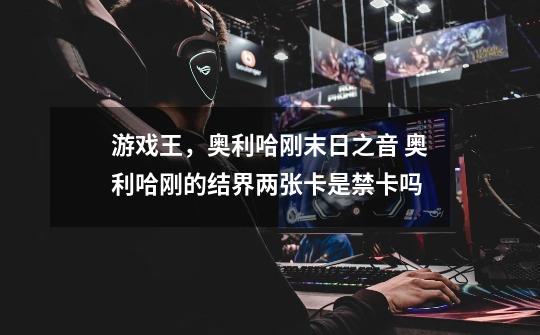游戏王，奥利哈刚末日之音 奥利哈刚的结界两张卡是禁卡吗-第1张-游戏信息-龙启网