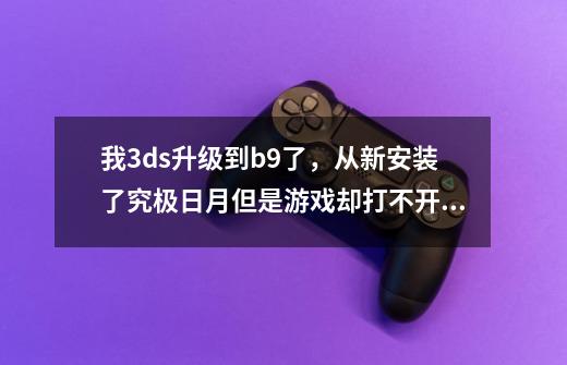 我3ds升级到b9了，从新安装了究极日月但是游戏却打不开了是啥情况，-第1张-游戏信息-龙启网