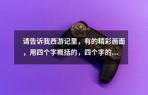 请告诉我西游记里，有的精彩画面，用四个字概括的，四个字的哦-第1张-游戏信息-龙启网