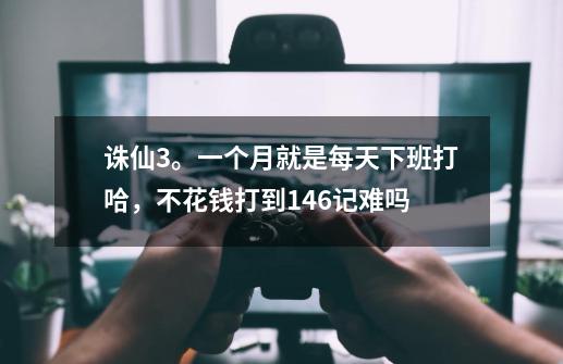 诛仙3。一个月就是每天下班打哈，不花钱打到146记难吗-第1张-游戏信息-龙启网