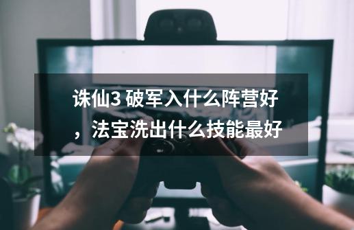 诛仙3 破军入什么阵营好,法宝洗出什么技能最好-第1张-游戏信息-龙启网