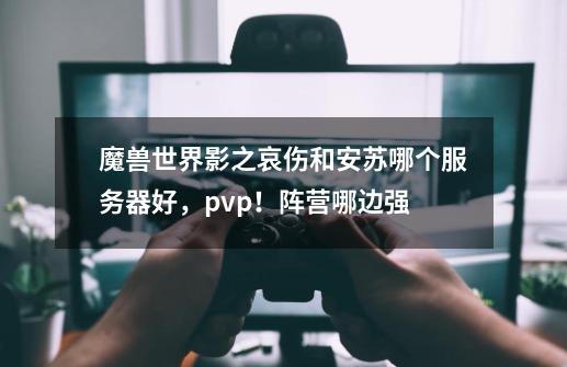 魔兽世界影之哀伤和安苏哪个服务器好,pvp!阵营哪边强-第1张-游戏信息-龙启网