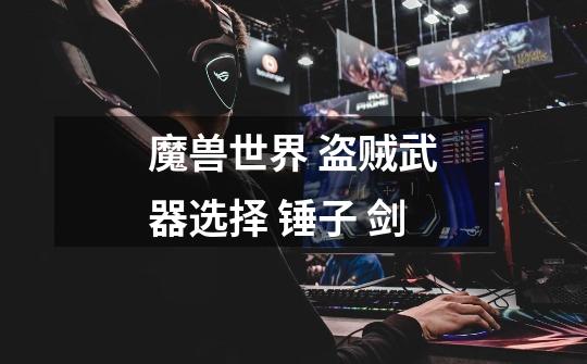 魔兽世界 盗贼武器选择 锤子 剑-第1张-游戏信息-龙启网