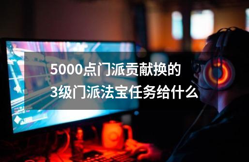 5000点门派贡献换的3级门派法宝任务给什么-第1张-游戏信息-龙启网