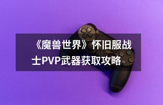 《魔兽世界》怀旧服战士PVP武器获取攻略-第1张-游戏信息-龙启网