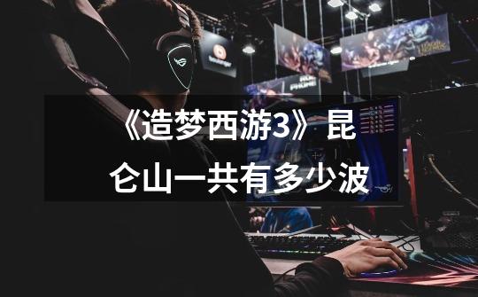 《造梦西游3》昆仑山一共有多少波-第1张-游戏信息-龙启网