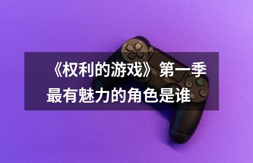 《权利的游戏》第一季最有魅力的角色是谁-第1张-游戏信息-龙启网
