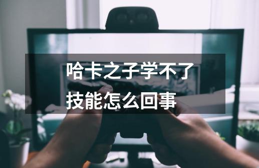 哈卡之子学不了技能怎么回事-第1张-游戏信息-龙启网