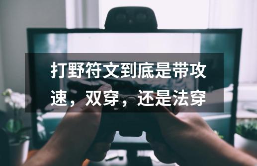 打野符文到底是带攻速,双穿,还是法穿-第1张-游戏信息-龙启网