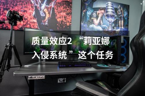 质量效应2 “莉亚娜 入侵系统 ”这个任务-第1张-游戏信息-龙启网