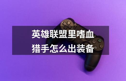 英雄联盟里嗜血猎手怎么出装备-第1张-游戏信息-龙启网