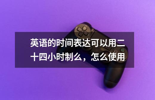 英语的时间表达可以用二十四小时制么,怎么使用-第1张-游戏信息-龙启网
