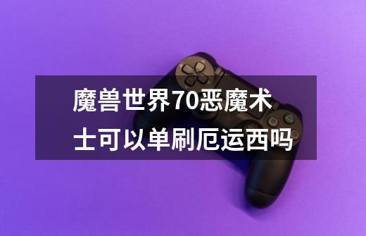 魔兽世界70恶魔术士可以单刷厄运西吗-第1张-游戏信息-龙启网