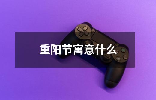重阳节寓意什么-第1张-游戏信息-龙启网