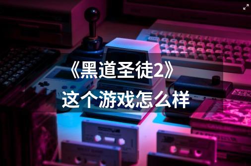 《黑道圣徒2》 这个游戏怎么样-第1张-游戏信息-龙启网