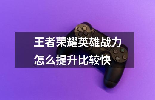 王者荣耀英雄战力怎么提升比较快-第1张-游戏信息-龙启网