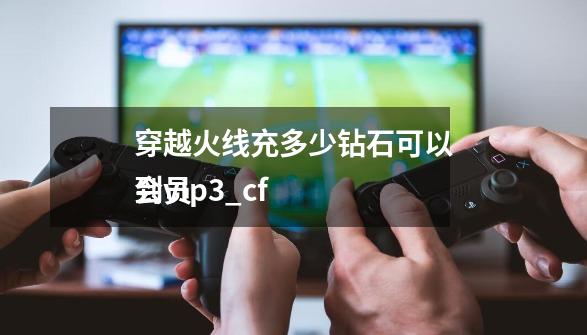 穿越火线充多少钻石可以到vip3_cf
会员-第1张-游戏信息-龙启网
