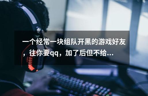 一个经常一块组队开黑的游戏好友,往你要qq,加了后但不给你开放空间-第1张-游戏信息-龙启网