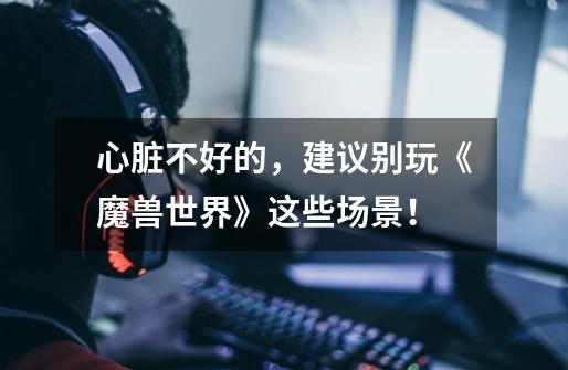 心脏不好的,建议别玩《魔兽世界》这些场景!-第1张-游戏信息-龙启网