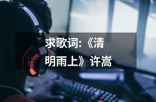 求歌词:《清明雨上》许嵩-第1张-游戏信息-龙启网