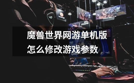魔兽世界网游单机版怎么修改游戏参数-第1张-游戏信息-龙启网