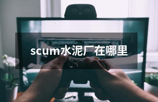 scum水泥厂在哪里-第1张-游戏信息-龙启网