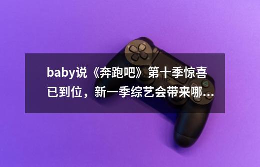 baby说《奔跑吧》第十季惊喜已到位,新一季综艺会带来哪些亮点-第1张-游戏信息-龙启网