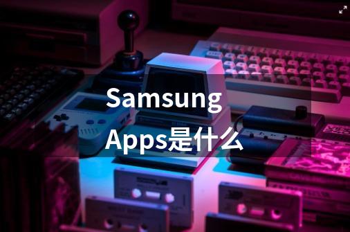 Samsung Apps是什么-第1张-游戏信息-龙启网