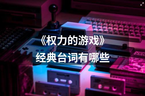 《权力的游戏》经典台词有哪些-第1张-游戏信息-龙启网