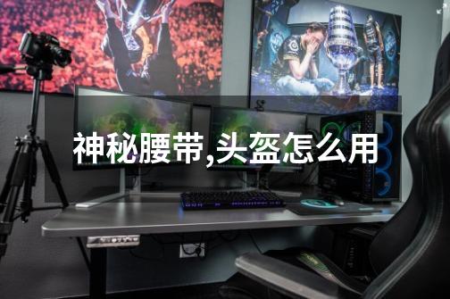 神秘腰带,头盔怎么用-第1张-游戏信息-龙启网