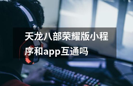 天龙八部荣耀版小程序和app互通吗-第1张-游戏信息-龙启网