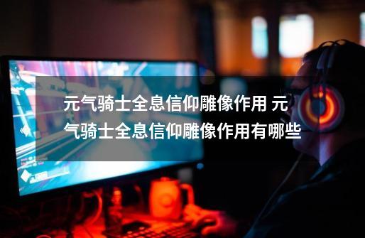 元气骑士全息信仰雕像作用 元气骑士全息信仰雕像作用有哪些-第1张-游戏信息-龙启网