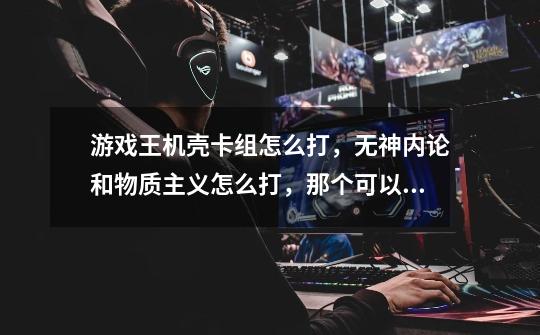 游戏王机壳卡组怎么打,无神内论和物质主义怎么打,那个可以被奈落和神宣 神紧弄掉吗-第1张-游戏信息-龙启网