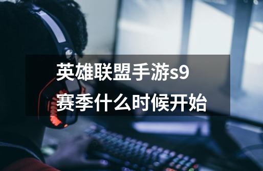 英雄联盟手游s9赛季什么时候开始-第1张-游戏信息-龙启网
