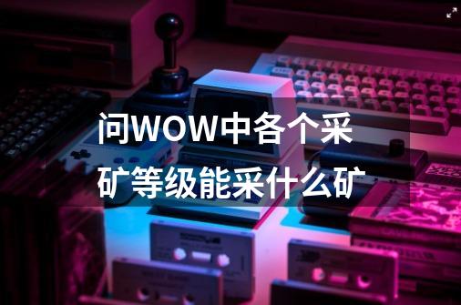 问WOW中各个采矿等级能采什么矿-第1张-游戏信息-龙启网