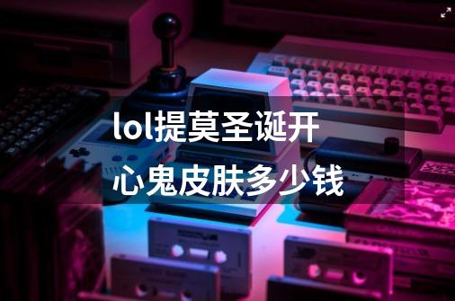 lol提莫圣诞开心鬼皮肤多少钱-第1张-游戏信息-龙启网