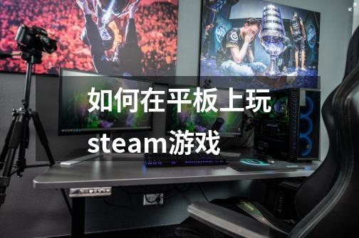 如何在平板上玩steam游戏-第1张-游戏信息-龙启网