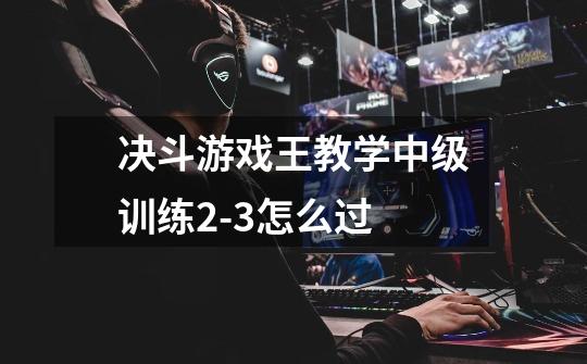决斗游戏王教学中级训练2-3怎么过-第1张-游戏信息-龙启网