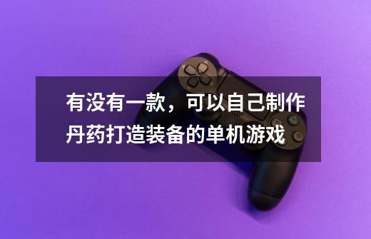 有没有一款，可以自己制作丹药打造装备的单机游戏-第1张-游戏信息-龙启网