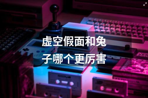 虚空假面和兔子哪个更厉害-第1张-游戏信息-龙启网