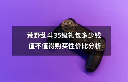 荒野乱斗35级礼包多少钱 值不值得购买性价比分析-第1张-游戏信息-龙启网