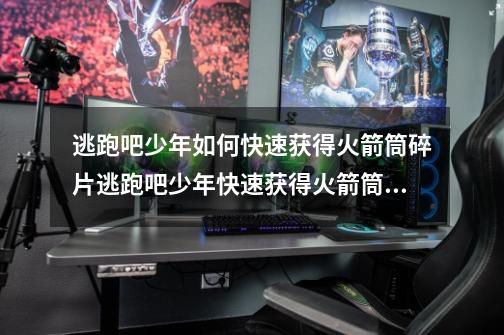 逃跑吧少年如何快速获得火箭筒碎片逃跑吧少年快速获得火箭筒碎片攻略-第1张-游戏信息-龙启网