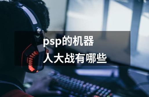 psp的机器人大战有哪些-第1张-游戏信息-龙启网