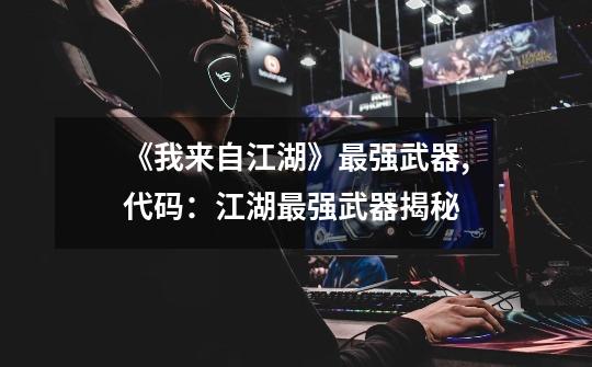 《我来自江湖》最强武器,代码:江湖最强武器揭秘-第1张-游戏信息-龙启网
