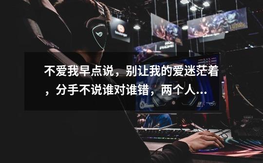 不爱我早点说,别让我的爱迷茫着,分手不说谁对谁错,两个人的缘分是天注定的-第1张-游戏信息-龙启网