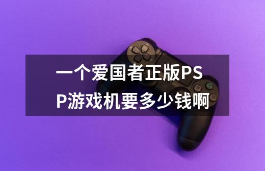 一个爱国者正版PSP游戏机要多少钱啊-第1张-游戏信息-龙启网