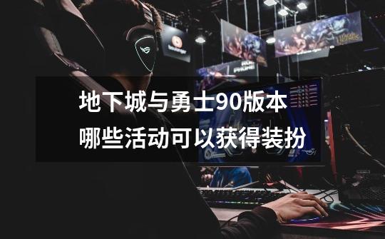 地下城与勇士90版本哪些活动可以获得装扮-第1张-游戏信息-龙启网