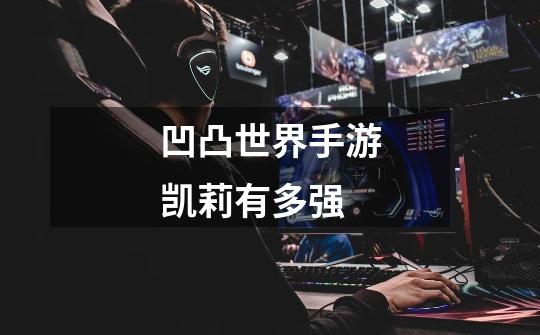 凹凸世界手游凯莉有多强-第1张-游戏信息-龙启网