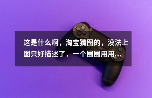 这是什么啊,淘宝猜图的,没法上图只好描述了,一个圈圈用用铁丝推着玩的,是什么游戏啊-第1张-游戏信息-龙启网