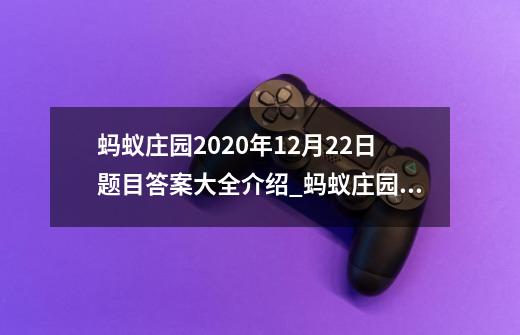 蚂蚁庄园2020年12月22日题目答案大全介绍_蚂蚁庄园2020年12月22日题目答案大全是什么-第1张-游戏信息-龙启网